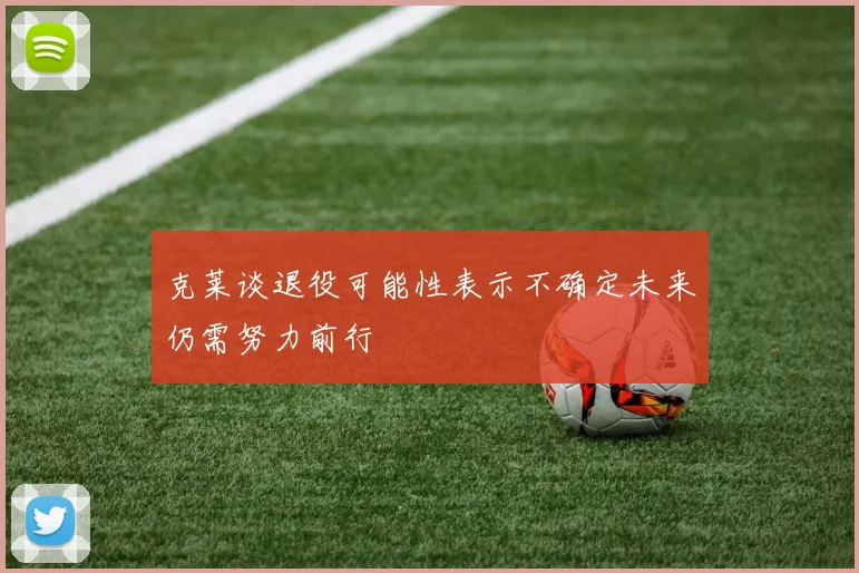 克莱谈退役可能性表示不确定未来仍需努力前行