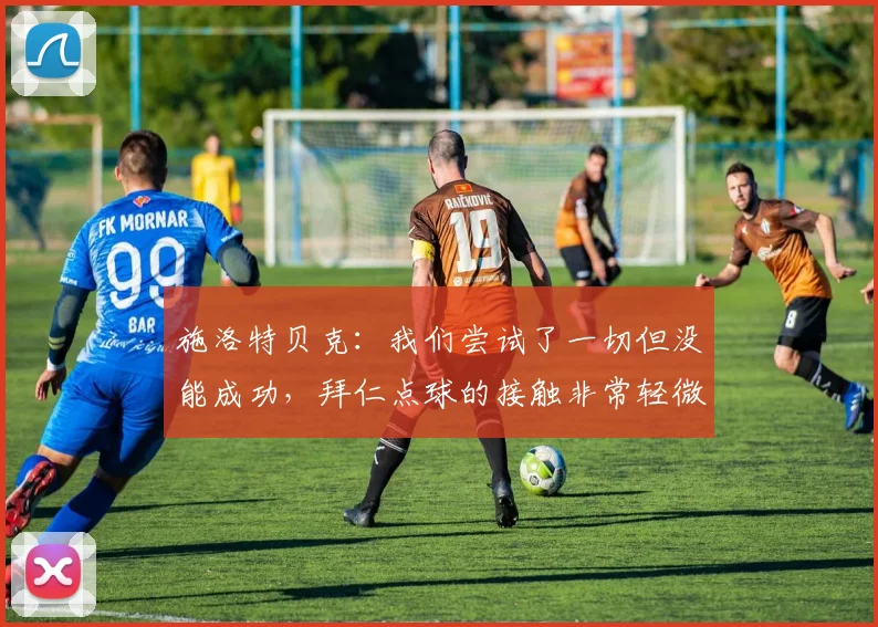 施洛特贝克：我们尝试了一切但没能成功，拜仁点球的接触非常轻微