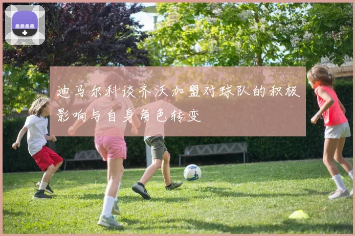 迪马尔科谈齐沃加盟对球队的积极影响与自身角色转变