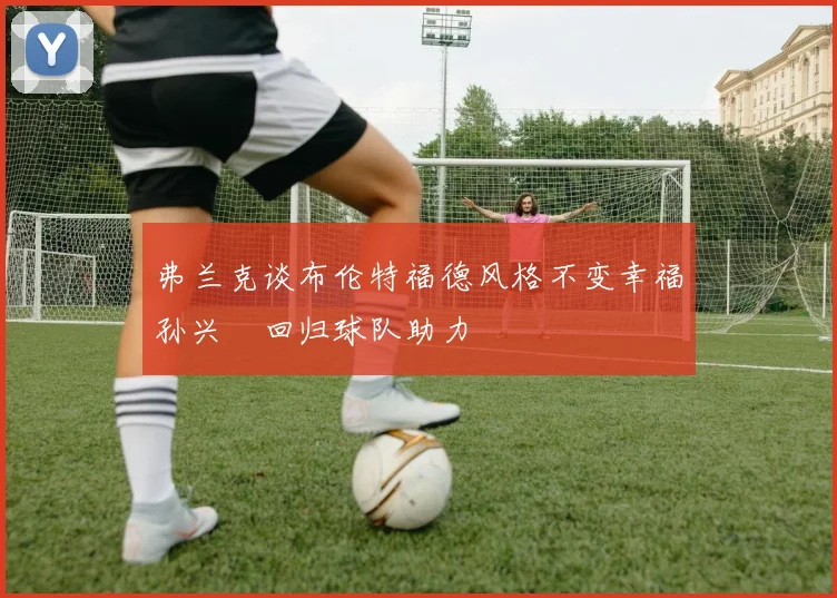 弗兰克谈布伦特福德风格不变幸福孙兴慜回归球队助力