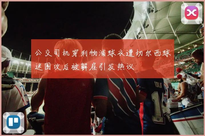 公交司机穿利物浦球衣遭切尔西球迷围攻后被解雇引发热议