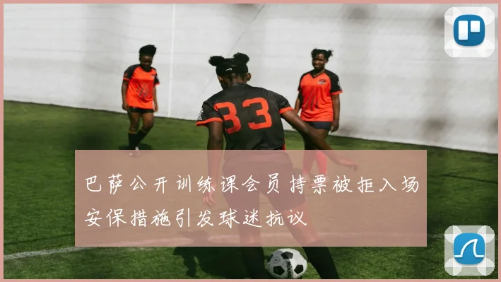 巴萨公开训练课会员持票被拒入场安保措施引发球迷抗议