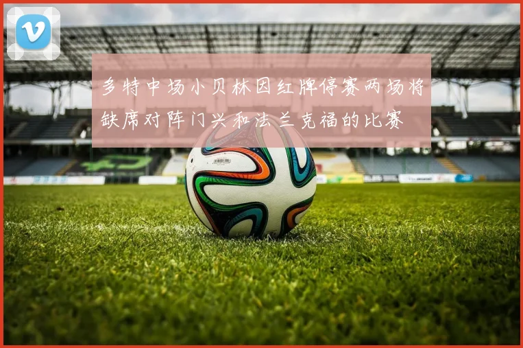多特中场小贝林因红牌停赛两场将缺席对阵门兴和法兰克福的比赛