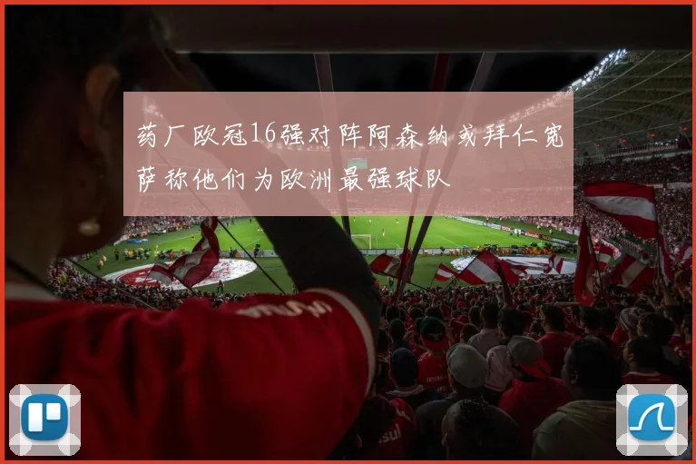 药厂欧冠16强对阵阿森纳或拜仁宽萨称他们为欧洲最强球队