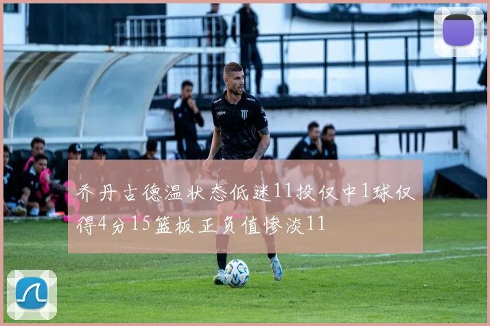 乔丹古德温状态低迷11投仅中1球仅得4分15篮板正负值惨淡11