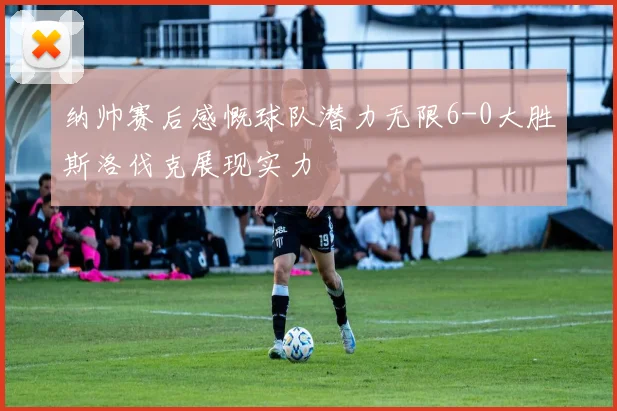 纳帅赛后感慨球队潜力无限6-0大胜斯洛伐克展现实力