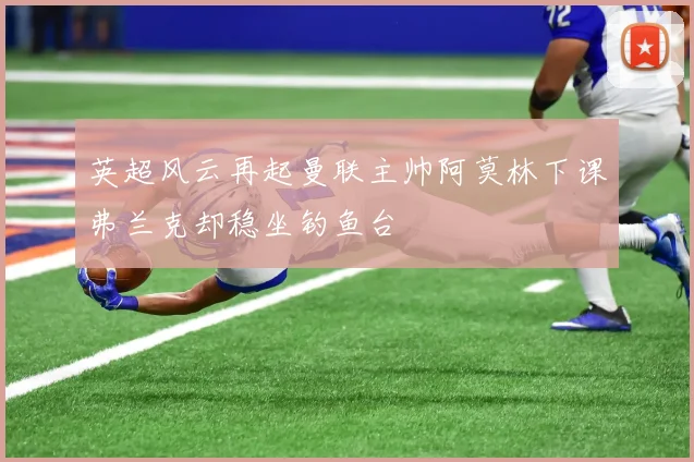 英超风云再起曼联主帅阿莫林下课弗兰克却稳坐钓鱼台