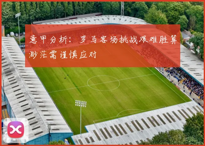 意甲分析：罗马客场挑战艰难胜算渺茫需谨慎应对