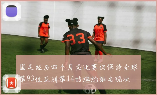 国足经历四个月无比赛仍保持全球第93位亚洲第14的尴尬排名现状