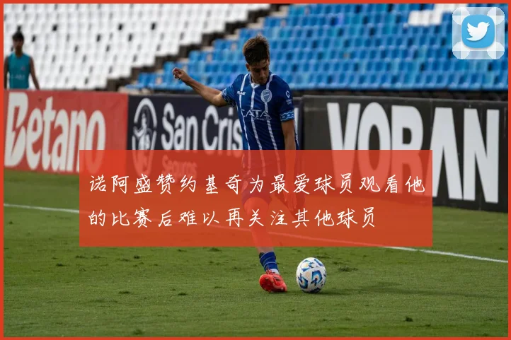 诺阿盛赞约基奇为最爱球员观看他的比赛后难以再关注其他球员