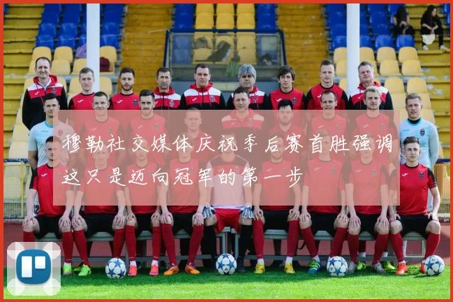 穆勒社交媒体庆祝季后赛首胜强调这只是迈向冠军的第一步