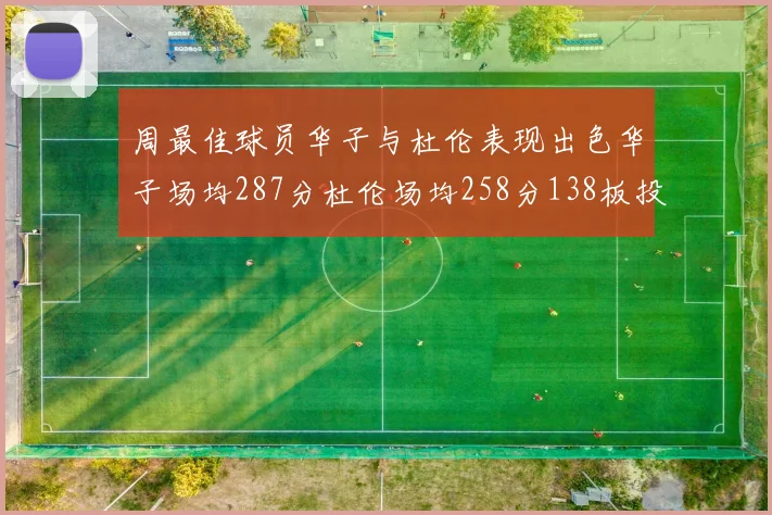 周最佳球员华子与杜伦表现出色华子场均287分杜伦场均258分138板投篮命中率高达639
