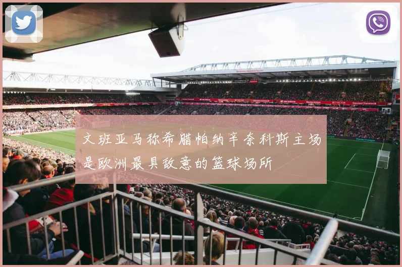 文班亚马称希腊帕纳辛奈科斯主场是欧洲最具敌意的篮球场所