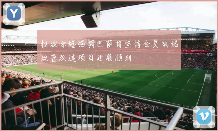 拉波尔塔强调巴萨将坚持会员制诺坎普改造项目进展顺利