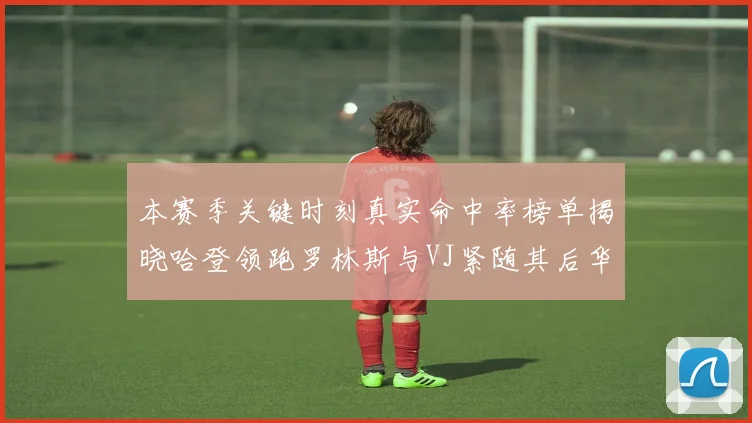 本赛季关键时刻真实命中率榜单揭晓哈登领跑罗林斯与VJ紧随其后华子位列第四