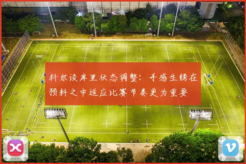 科尔谈库里状态调整：手感生锈在预料之中适应比赛节奏更为重要