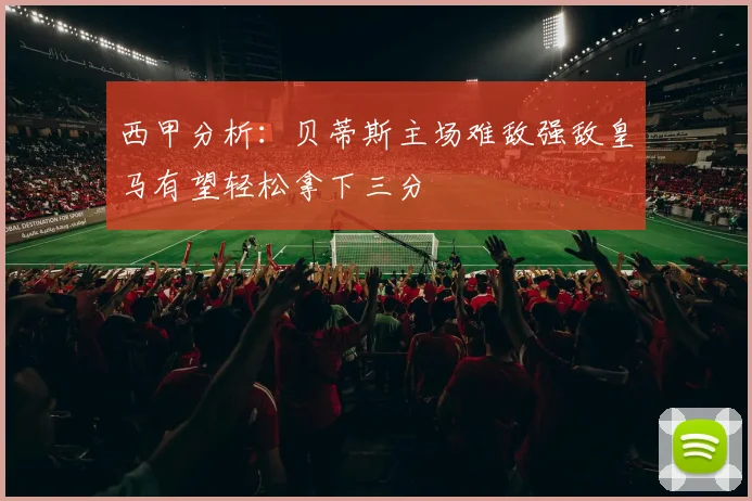 西甲分析：贝蒂斯主场难敌强敌皇马有望轻松拿下三分