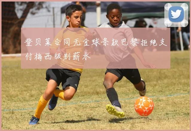 登贝莱合同无金球条款巴黎拒绝支付梅西级别薪水