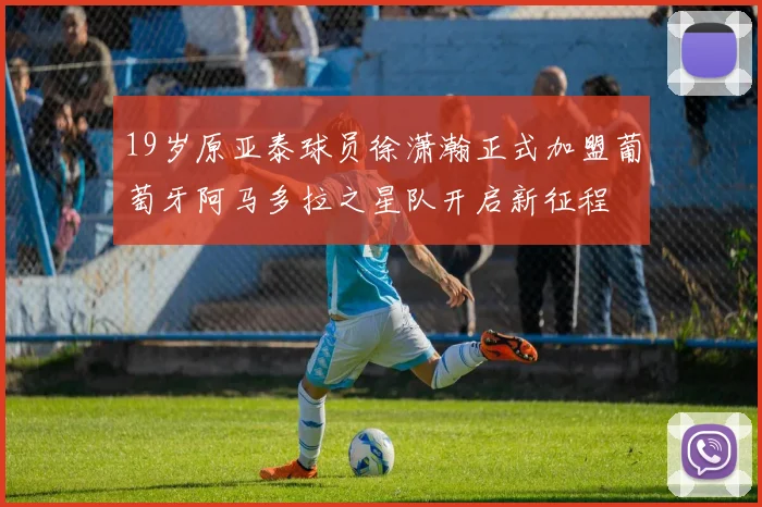 19岁原亚泰球员徐潇瀚正式加盟葡萄牙阿马多拉之星队开启新征程