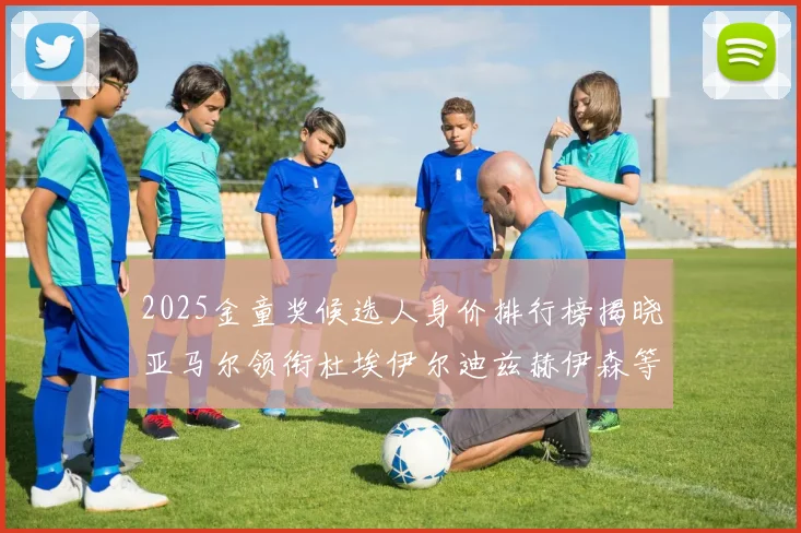 2025金童奖候选人身价排行榜揭晓亚马尔领衔杜埃伊尔迪兹赫伊森等人入围