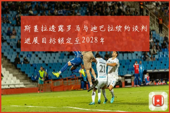 斯基拉透露罗马与迪巴拉续约谈判进展目标锁定至2028年