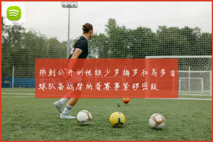 热刺公开训练缺少罗梅罗和乌多吉球队备战摩纳哥赛事紧锣密鼓