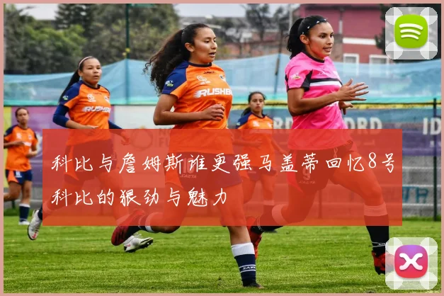 科比与詹姆斯谁更强马盖蒂回忆8号科比的狠劲与魅力