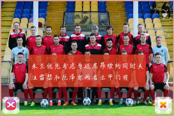 米兰优先考虑与迈尼昂续约同时关注雷瑟和厄泽尔两名法甲门将