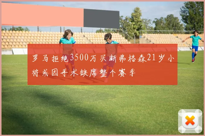 罗马拒绝3500万买断弗格森21岁小将或因手术缺席整个赛季
