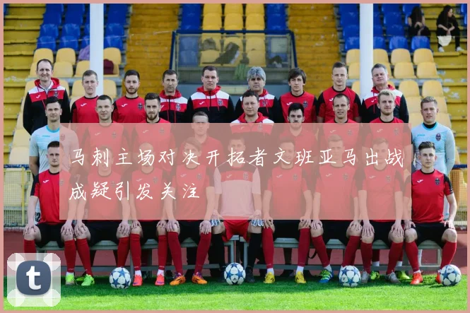 马刺主场对决开拓者文班亚马出战成疑引发关注