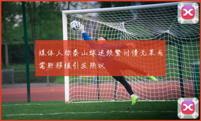 媒体人称泰山球迷频繁讨债无果或需肝移植引发热议