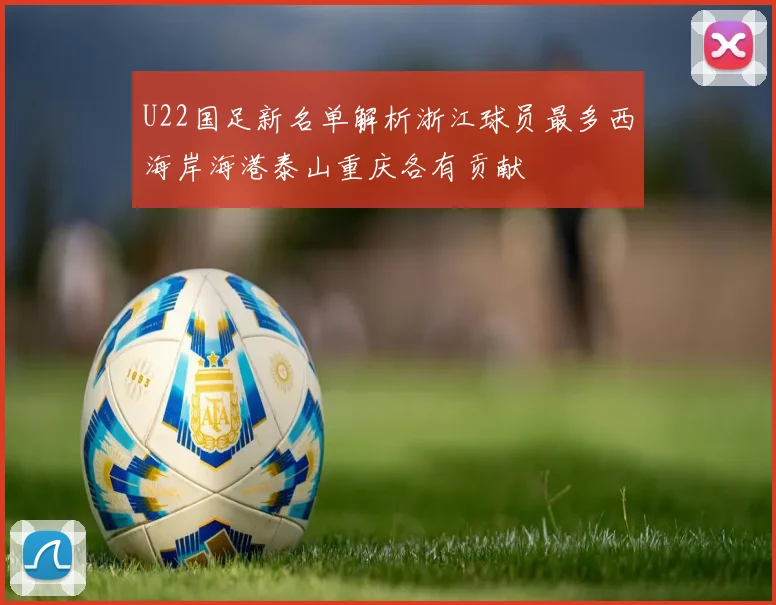 U22国足新名单解析浙江球员最多西海岸海港泰山重庆各有贡献