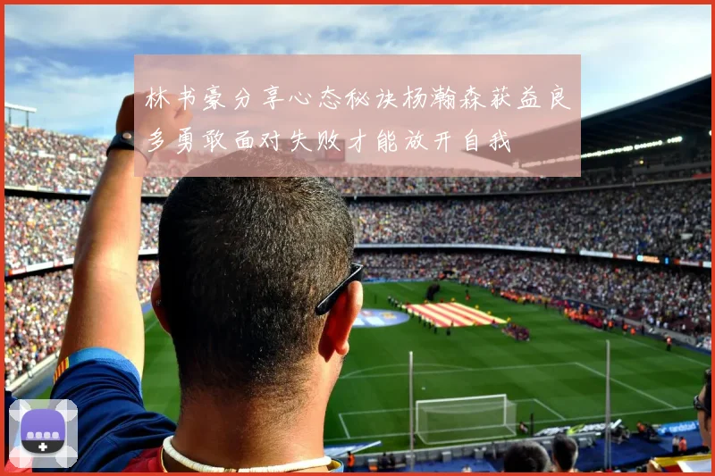 林书豪分享心态秘诀杨瀚森获益良多勇敢面对失败才能放开自我
