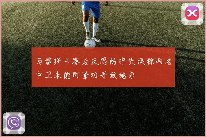 马雷斯卡赛后反思防守失误称两名中卫未能盯紧对手致绝杀