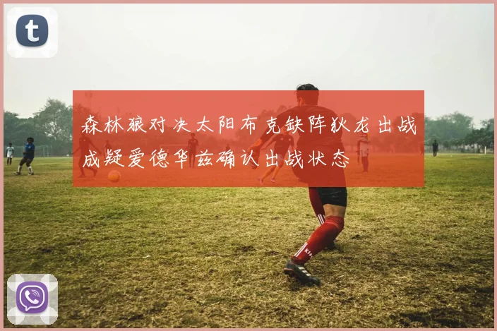 森林狼对决太阳布克缺阵狄龙出战成疑爱德华兹确认出战状态